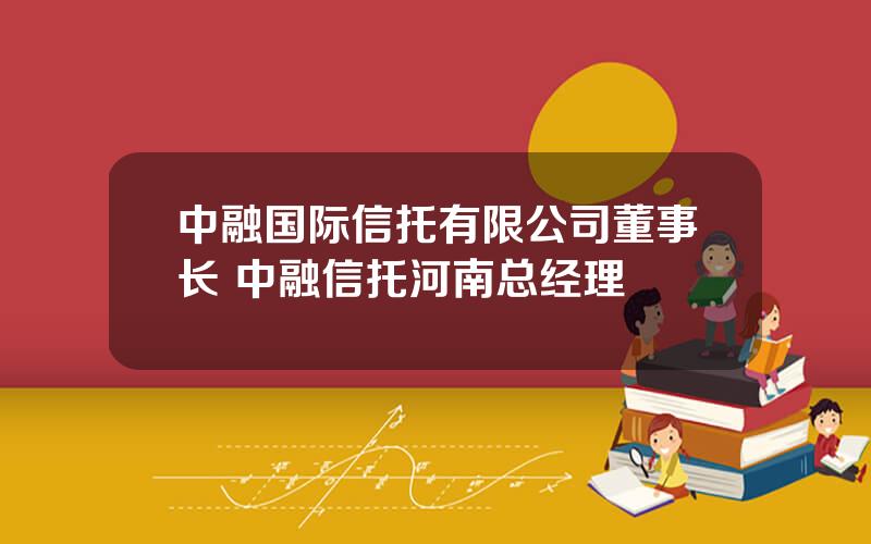 中融国际信托有限公司董事长 中融信托河南总经理